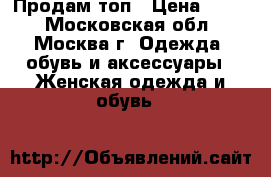 Продам топ › Цена ­ 300 - Московская обл., Москва г. Одежда, обувь и аксессуары » Женская одежда и обувь   